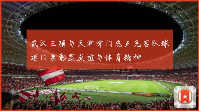 武汉三镇与天津津门虎互免客队球迷门票彰显友谊与体育精神