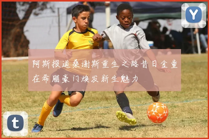 阿斯报道桑谢斯重生之路昔日金童在希腊豪门焕发新生魅力