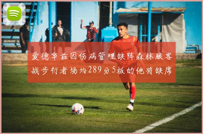 爱德华兹因伤病管理缺阵森林狼客战步行者场均289分5板的他将缺席比赛