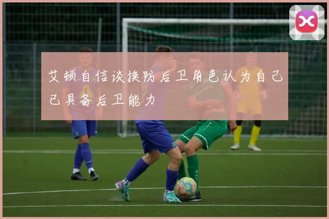 艾顿自信谈换防后卫角色认为自己已具备后卫能力