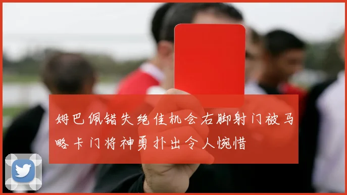 姆巴佩错失绝佳机会右脚射门被马略卡门将神勇扑出令人惋惜