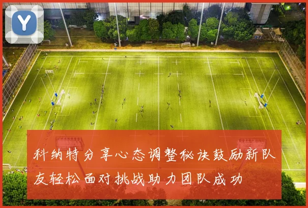 科纳特分享心态调整秘诀鼓励新队友轻松面对挑战助力团队成功