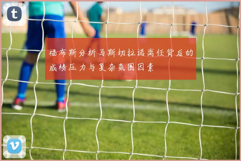 福布斯分析马斯切拉诺离任背后的成绩压力与复杂氛围因素