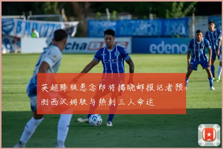 英超降级悬念即将揭晓邮报记者预测西汉姆联与热刺三人命运